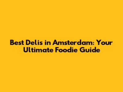 Best Delis in Amsterdam: Your Ultimate Foodie Guide