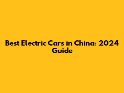 Best Electric Cars in China: 2024 Guide