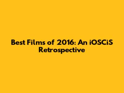 Best Films of 2016: An iOSCiS Retrospective