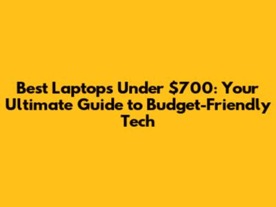 Best Laptops Under $700: Your Ultimate Guide to Budget-Friendly Tech
