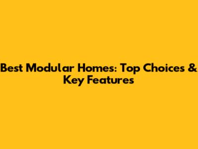 Best Modular Homes: Top Choices & Key Features
