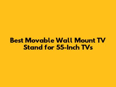 Best Movable Wall Mount TV Stand for 55-Inch TVs