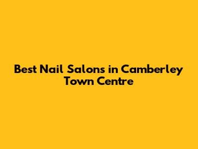Best Nail Salons in Camberley Town Centre