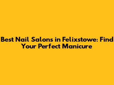 Best Nail Salons in Felixstowe: Find Your Perfect Manicure