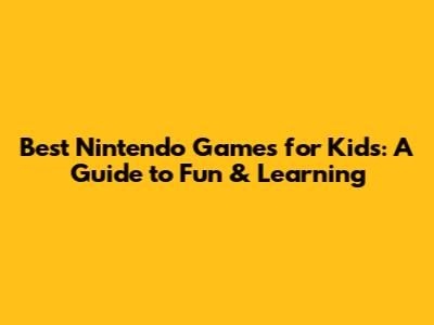 Best Nintendo Games for Kids: A Guide to Fun & Learning