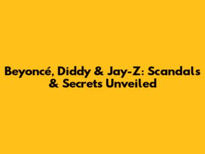 Beyoncé, Diddy & Jay-Z: Scandals & Secrets Unveiled