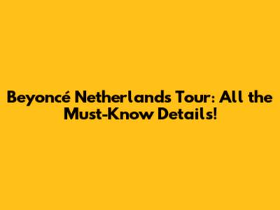 Beyoncé Netherlands Tour: All the Must-Know Details!