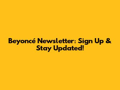 Beyoncé Newsletter: Sign Up & Stay Updated!