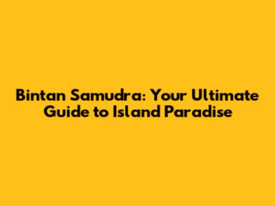 Bintan Samudra: Your Ultimate Guide to Island Paradise