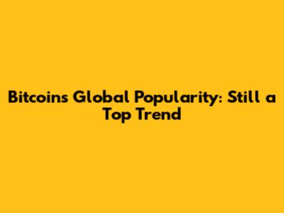 Bitcoin's Global Popularity: Still a Top Trend