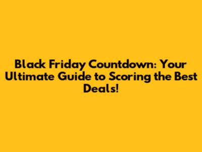 Black Friday Countdown: Your Ultimate Guide to Scoring the Best Deals!