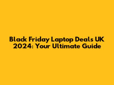 Black Friday Laptop Deals UK 2024: Your Ultimate Guide