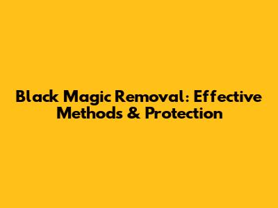 Black Magic Removal: Effective Methods & Protection