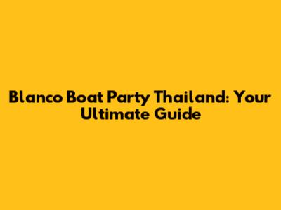 Blanco Boat Party Thailand: Your Ultimate Guide