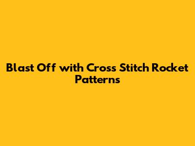 Blast Off with Cross Stitch Rocket Patterns