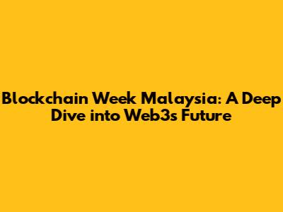 Blockchain Week Malaysia: A Deep Dive into Web3's Future