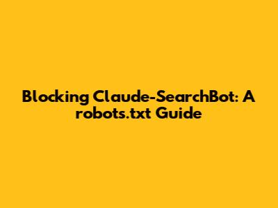 Blocking Claude-SearchBot: A robots.txt Guide