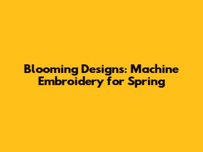 Blooming Designs: Machine Embroidery for Spring