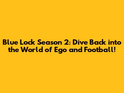 Blue Lock Season 2: Dive Back into the World of Ego and Football!