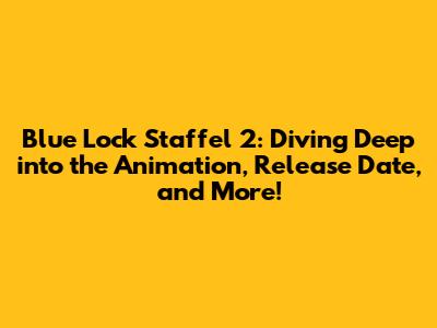 Blue Lock Staffel 2: Diving Deep into the Animation, Release Date, and More!