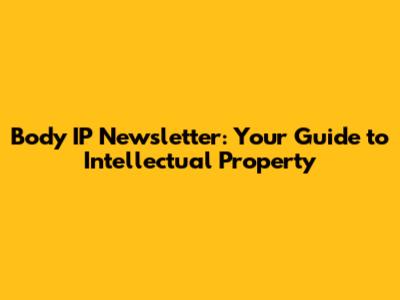 Body IP Newsletter: Your Guide to Intellectual Property