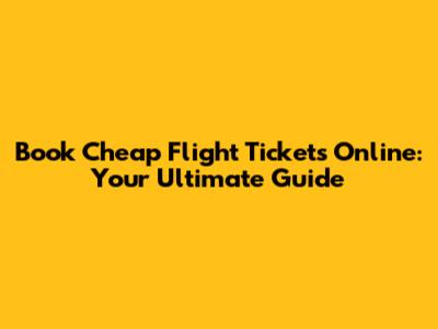 Book Cheap Flight Tickets Online: Your Ultimate Guide