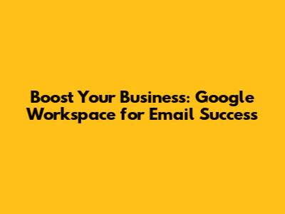 Boost Your Business: Google Workspace for Email Success