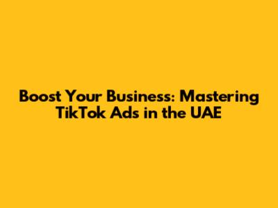 Boost Your Business: Mastering TikTok Ads in the UAE