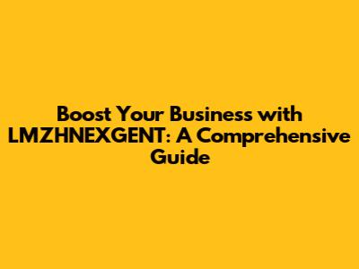 Boost Your Business with LMZHNEXGENT: A Comprehensive Guide