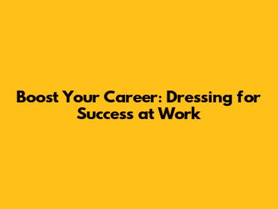 Boost Your Career: Dressing for Success at Work
