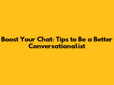 Boost Your Chat: Tips to Be a Better Conversationalist
