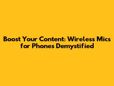 Boost Your Content: Wireless Mics for Phones Demystified