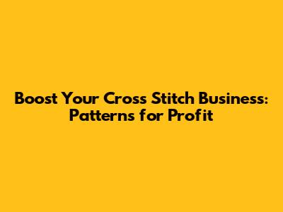 Boost Your Cross Stitch Business: Patterns for Profit