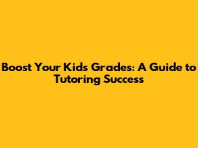Boost Your Kid's Grades: A Guide to Tutoring Success
