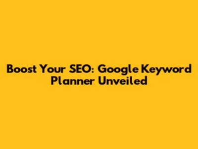 Boost Your SEO: Google Keyword Planner Unveiled
