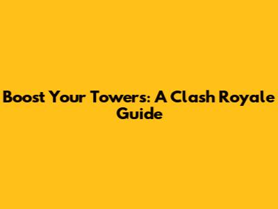 Boost Your Towers: A Clash Royale Guide