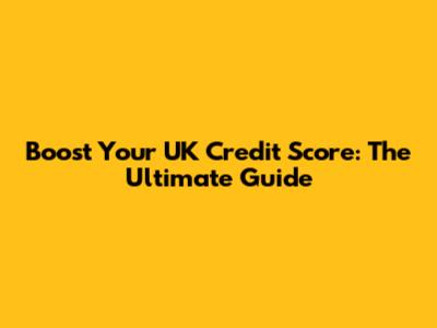 Boost Your UK Credit Score: The Ultimate Guide
