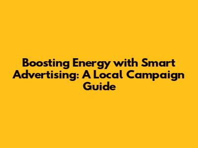 Boosting Energy with Smart Advertising: A Local Campaign Guide