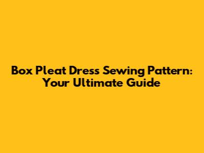 Box Pleat Dress Sewing Pattern: Your Ultimate Guide