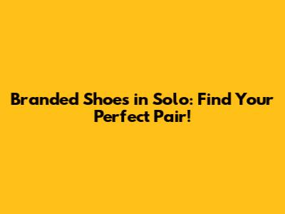 Branded Shoes in Solo: Find Your Perfect Pair!