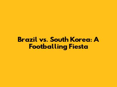 Brazil vs. South Korea: A Footballing Fiesta