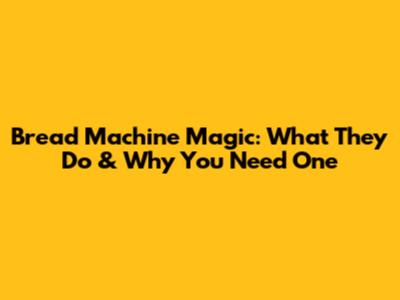 Bread Machine Magic: What They Do & Why You Need One
