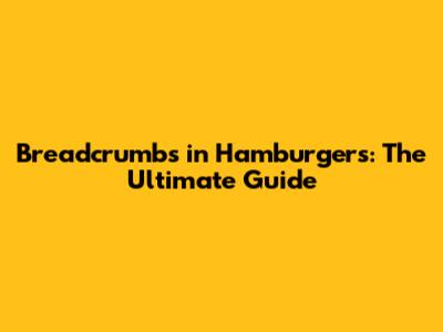 Breadcrumbs in Hamburgers: The Ultimate Guide