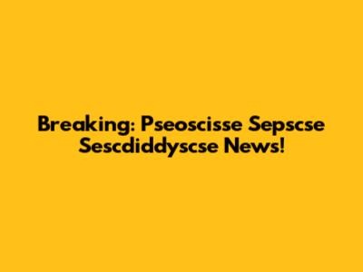 Breaking: Pseoscisse Sepscse Sescdiddyscse News!