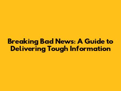 Breaking Bad News: A Guide to Delivering Tough Information