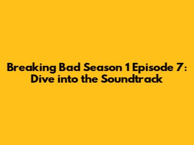 Breaking Bad Season 1 Episode 7: Dive into the Soundtrack