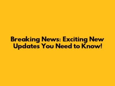 Breaking News: Exciting New Updates You Need to Know!