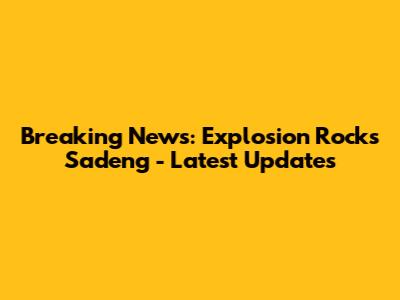 Breaking News: Explosion Rocks Sadeng - Latest Updates