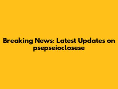 Breaking News: Latest Updates on psepseioclosese
