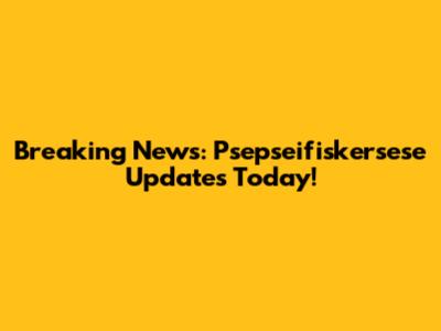 Breaking News: Psepseifiskersese Updates Today!